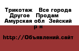 Трикотаж - Все города Другое » Продам   . Амурская обл.,Зейский р-н